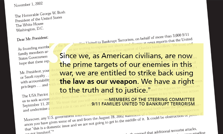 "Since we, as American civilians, are now the prime targets of our enemies in this war, we are entitled to strike back using the law as our weapon. We have a right to the truth and to justice.” —Members of the Steering Committee 9/11 Families United to Bankrupt Terrorism